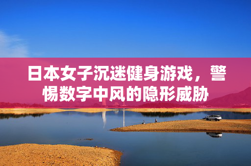 日本女子沉迷健身游戏，警惕数字中风的隐形威胁