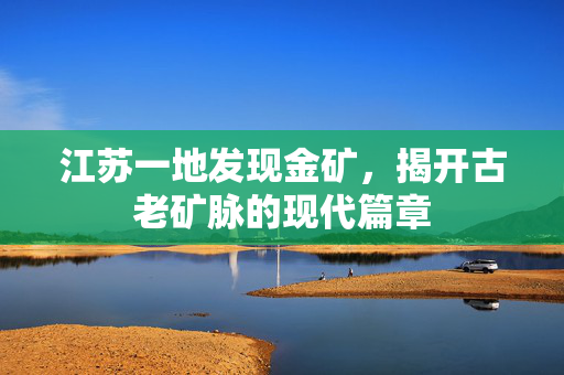 江苏一地发现金矿，揭开古老矿脉的现代篇章
