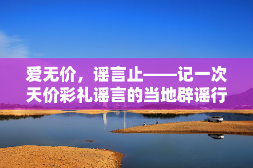 爱无价，谣言止——记一次天价彩礼谣言的当地辟谣行动
