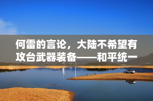 何雷的言论，大陆不希望有攻台武器装备——和平统一愿景下的战略考量