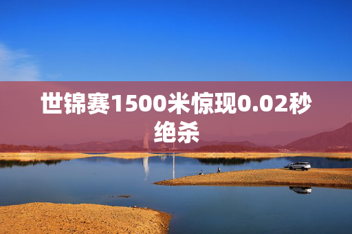 世锦赛1500米惊现0.02秒绝杀