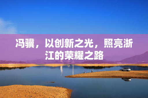 冯骥，以创新之光，照亮浙江的荣耀之路