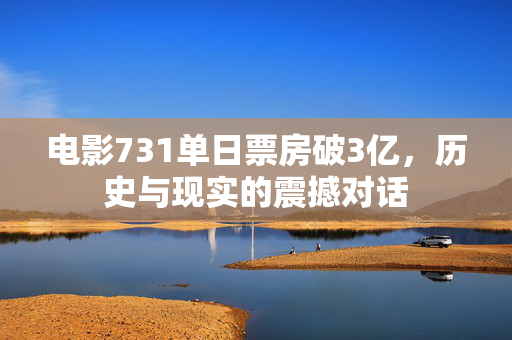 电影731单日票房破3亿，历史与现实的震撼对话
