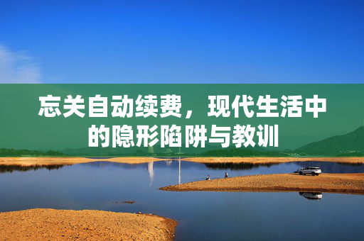 忘关自动续费，现代生活中的隐形陷阱与教训