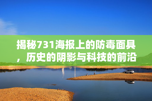 揭秘731海报上的防毒面具，历史的阴影与科技的前沿