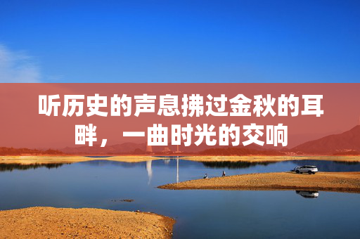 听历史的声息拂过金秋的耳畔，一曲时光的交响