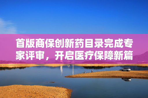 首版商保创新药目录完成专家评审，开启医疗保障新篇章