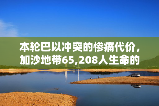 本轮巴以冲突的惨痛代价，加沙地带65,208人生命的沉重数字