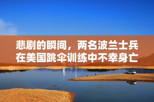 悲剧的瞬间，两名波兰士兵在美国跳伞训练中不幸身亡