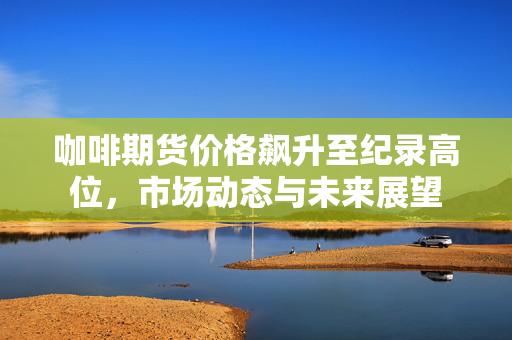咖啡期货价格飙升至纪录高位，市场动态与未来展望
