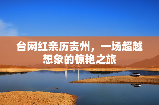 台网红亲历贵州，一场超越想象的惊艳之旅