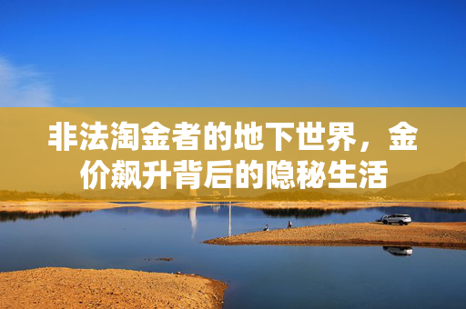 非法淘金者的地下世界，金价飙升背后的隐秘生活