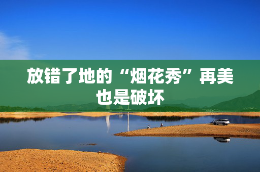 放错了地的“烟花秀”再美也是破坏