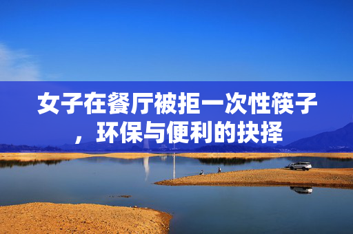 女子在餐厅被拒一次性筷子，环保与便利的抉择