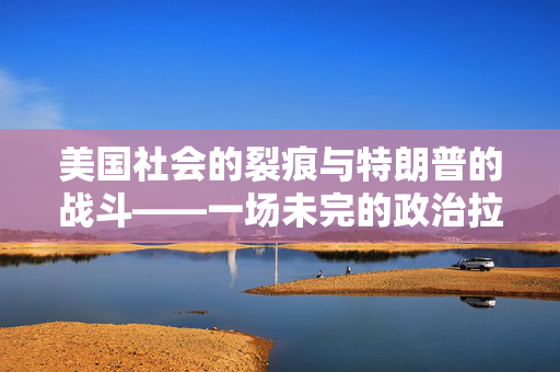 美国社会的裂痕与特朗普的战斗——一场未完的政治拉锯战