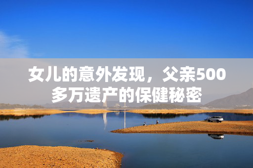 女儿的意外发现，父亲500多万遗产的保健秘密