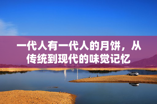 一代人有一代人的月饼，从传统到现代的味觉记忆