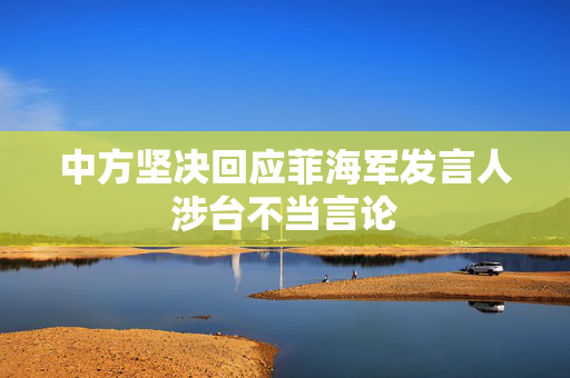 中方坚决回应菲海军发言人涉台不当言论