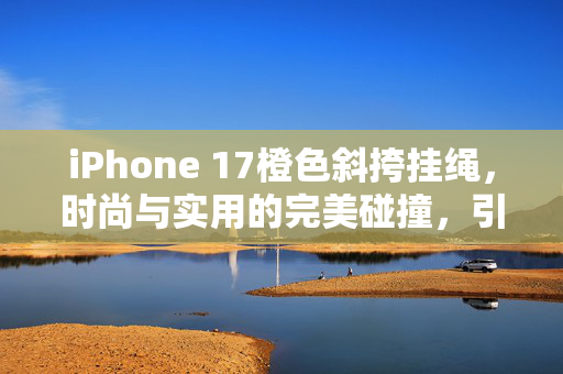 iPhone 17橙色斜挎挂绳，时尚与实用的完美碰撞，引发市场热潮