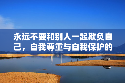 永远不要和别人一起欺负自己，自我尊重与自我保护的智慧