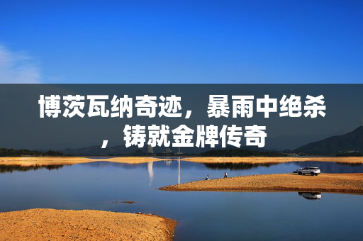 博茨瓦纳奇迹，暴雨中绝杀，铸就金牌传奇