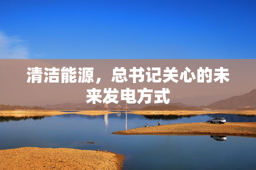 清洁能源，总书记关心的未来发电方式