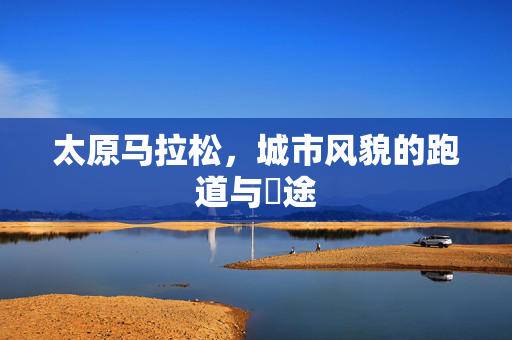 太原马拉松，城市风貌的跑道与囧途