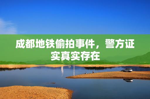成都地铁偷拍事件，警方证实真实存在