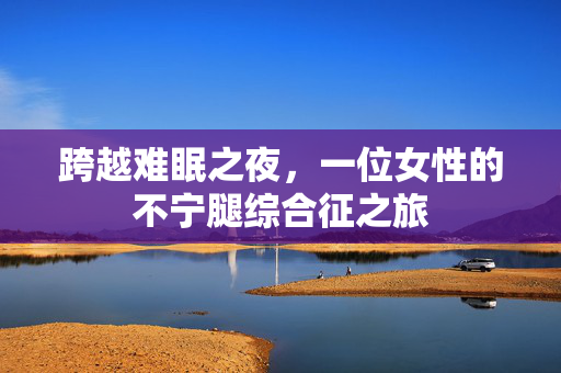 跨越难眠之夜，一位女性的不宁腿综合征之旅