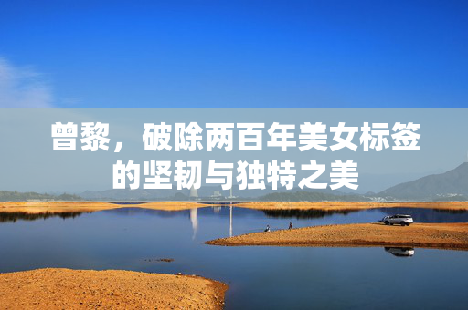 曾黎，破除两百年美女标签的坚韧与独特之美