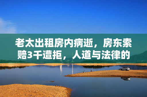 老太出租房内病逝，房东索赔3千遭拒，人道与法律的交织