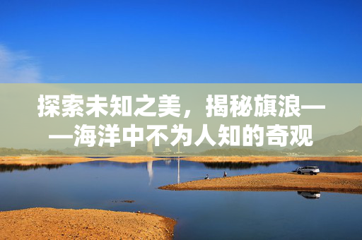 探索未知之美，揭秘旗浪——海洋中不为人知的奇观