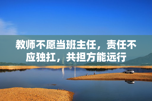 教师不愿当班主任，责任不应独扛，共担方能远行