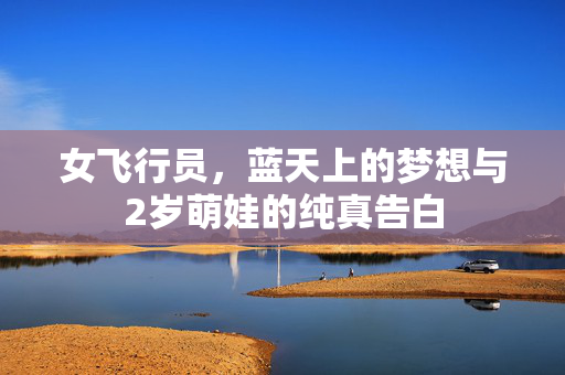 女飞行员，蓝天上的梦想与2岁萌娃的纯真告白
