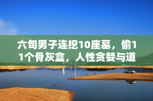 六旬男子连挖10座墓，偷11个骨灰盒，人性贪婪与道德沦丧的悲剧