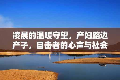 凌晨的温暖守望，产妇路边产子，目击者的心声与社会的温情脉动