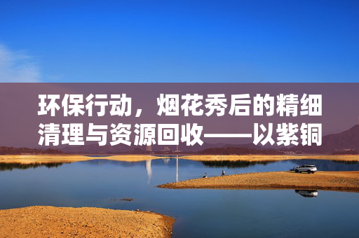 环保行动，烟花秀后的精细清理与资源回收——以紫铜等关键物资的回收为例