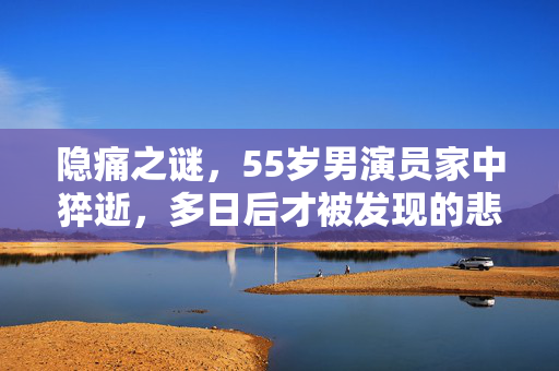 隐痛之谜，55岁男演员家中猝逝，多日后才被发现的悲剧