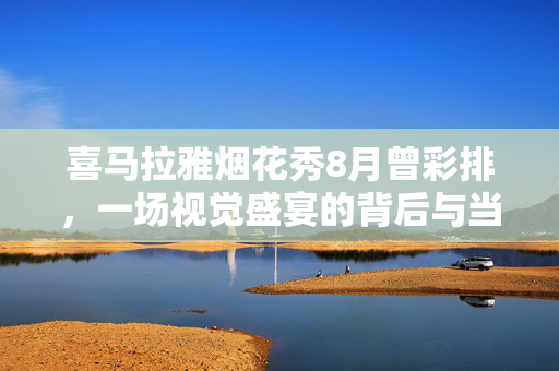 喜马拉雅烟花秀8月曾彩排，一场视觉盛宴的背后与当地回应