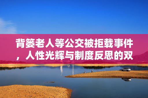 背篓老人等公交被拒载事件，人性光辉与制度反思的双重拷问