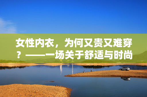 女性内衣，为何又贵又难穿？——一场关于舒适与时尚的较量