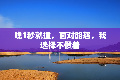晚1秒就撞，面对路怒，我选择不惯着