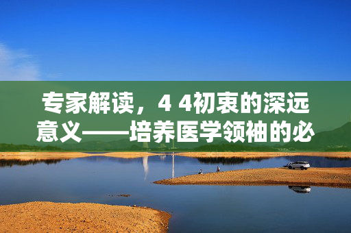 专家解读，4 4初衷的深远意义——培养医学领袖的必经之路