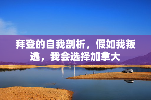 拜登的自我剖析，假如我叛逃，我会选择加拿大
