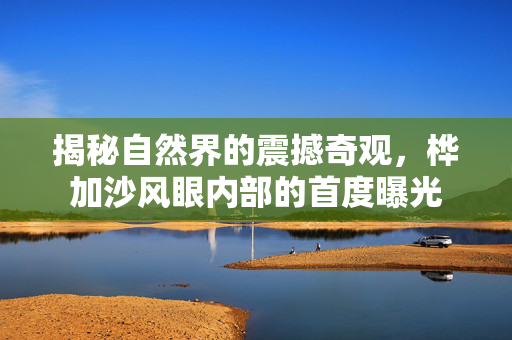 揭秘自然界的震撼奇观，桦加沙风眼内部的首度曝光
