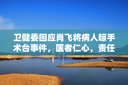 卫健委回应肖飞将病人晾手术台事件，医者仁心，责任重于泰山