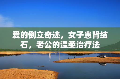 爱的倒立奇迹，女子患肾结石，老公的温柔治疗法