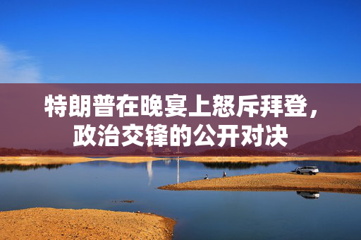 特朗普在晚宴上怒斥拜登，政治交锋的公开对决