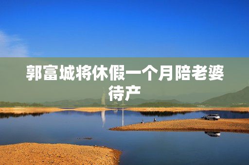 郭富城将休假一个月陪老婆待产
