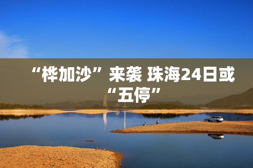“桦加沙”来袭 珠海24日或“五停”